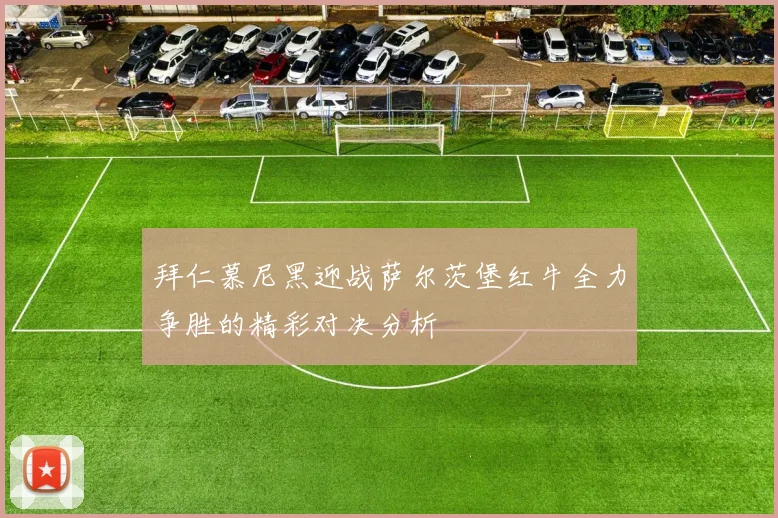 拜仁慕尼黑迎战萨尔茨堡红牛全力争胜的精彩对决分析