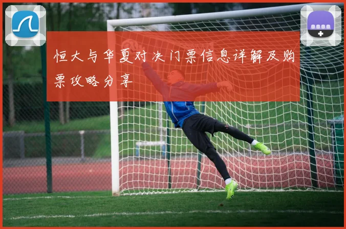 恒大与华夏对决门票信息详解及购票攻略分享