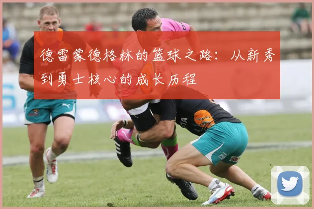 德雷蒙德格林的篮球之路：从新秀到勇士核心的成长历程