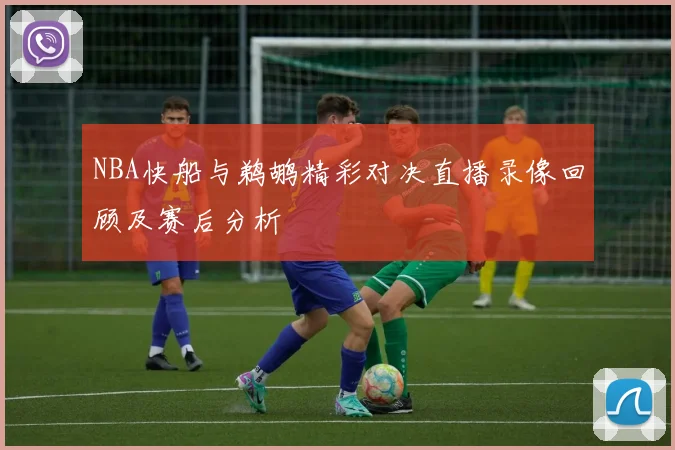 NBA快船与鹈鹕精彩对决直播录像回顾及赛后分析