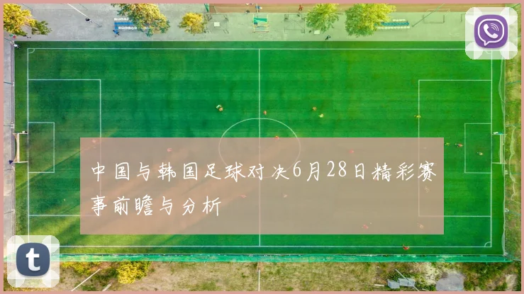 中国与韩国足球对决6月28日精彩赛事前瞻与分析