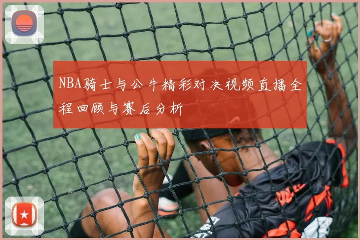NBA骑士与公牛精彩对决视频直播全程回顾与赛后分析