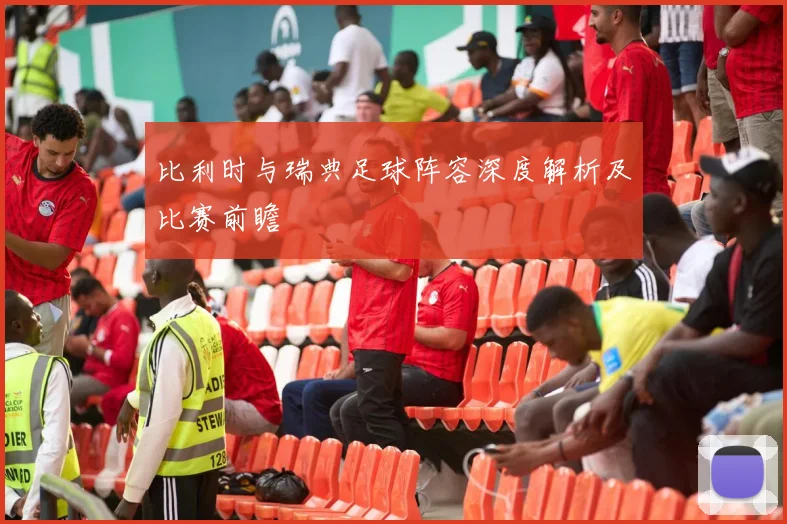 比利时与瑞典足球阵容深度解析及比赛前瞻