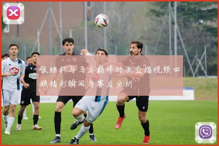 张继科与马龙巅峰对决直播视频回顾精彩瞬间与赛后分析
