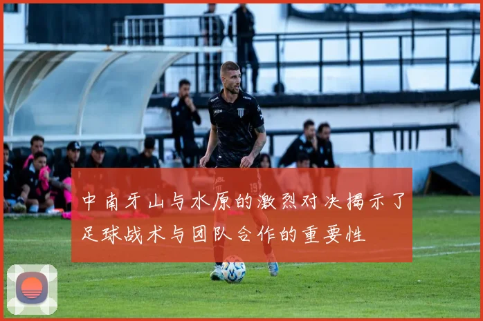 中南牙山与水原的激烈对决揭示了足球战术与团队合作的重要性