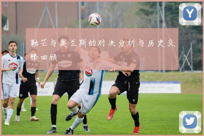 勒芒与奥兰斯的对决分析与历史交锋回顾