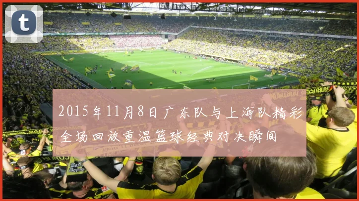 2015年11月8日广东队与上海队精彩全场回放重温篮球经典对决瞬间