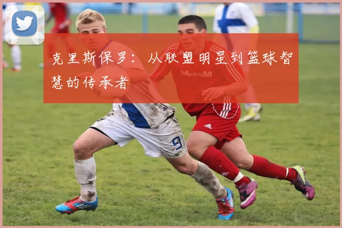 克里斯保罗：从联盟明星到篮球智慧的传承者