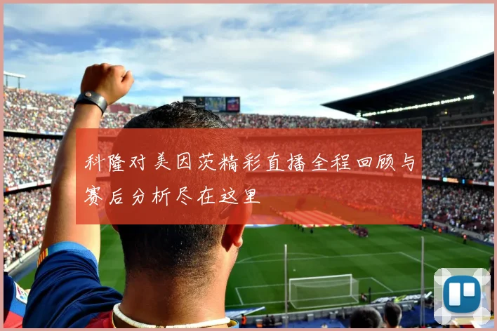 科隆对美因茨精彩直播全程回顾与赛后分析尽在这里