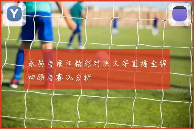 永昌与丽江精彩对决文字直播全程回顾与赛况分析