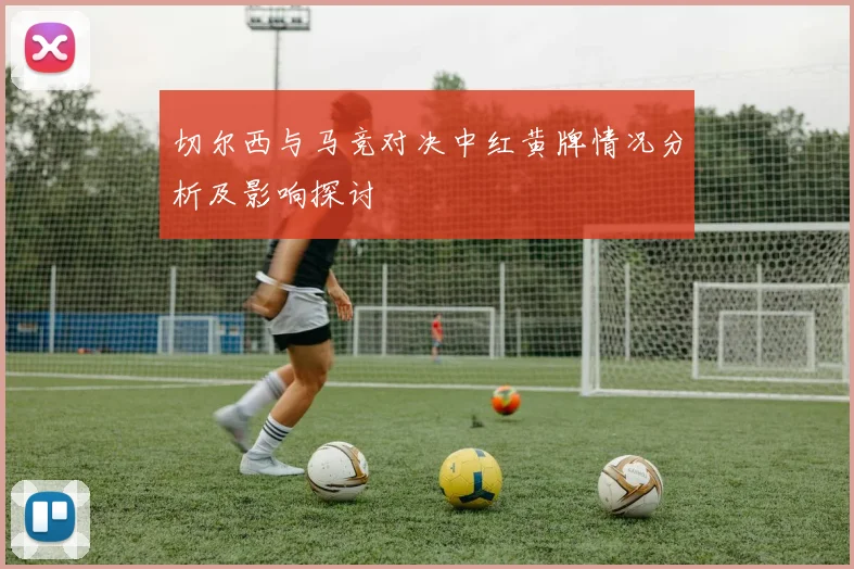 切尔西与马竞对决中红黄牌情况分析及影响探讨