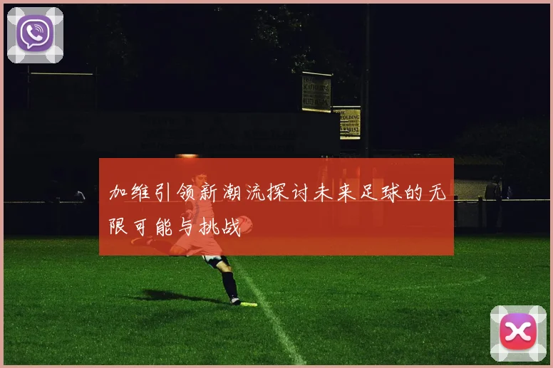 加维引领新潮流探讨未来足球的无限可能与挑战