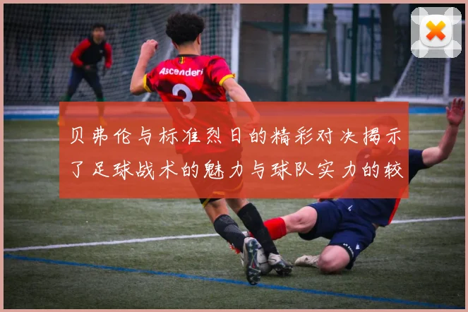 贝弗伦与标准烈日的精彩对决揭示了足球战术的魅力与球队实力的较量