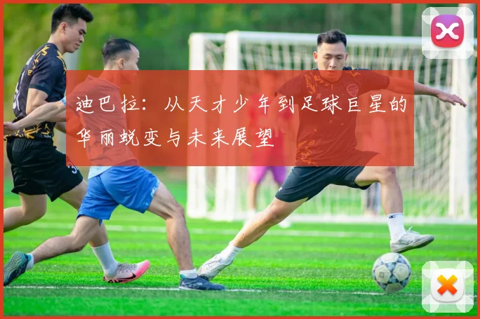 迪巴拉：从天才少年到足球巨星的华丽蜕变与未来展望