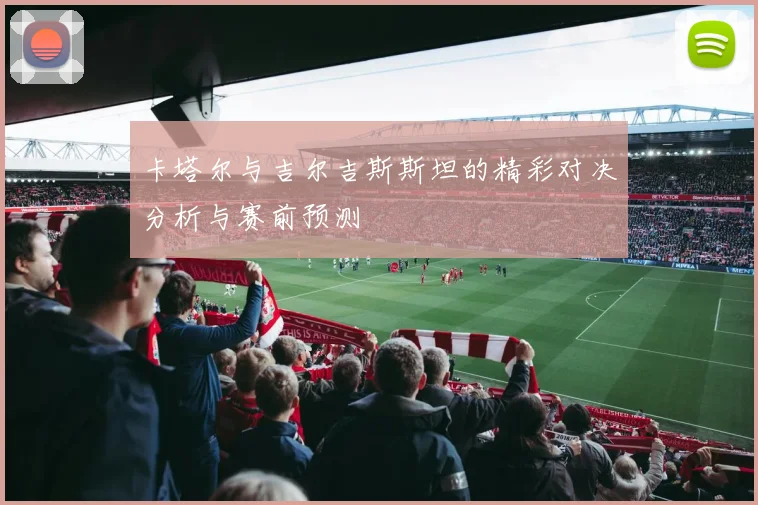 卡塔尔与吉尔吉斯斯坦的精彩对决分析与赛前预测