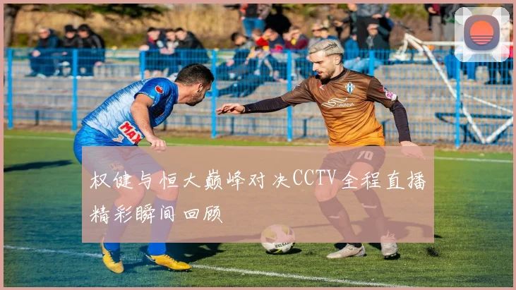 权健与恒大巅峰对决CCTV全程直播精彩瞬间回顾