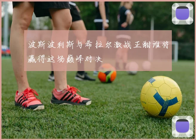 波斯波利斯与希拉尔激战正酣谁将赢得这场巅峰对决