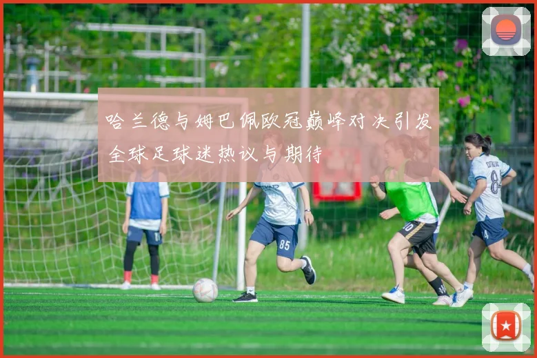 哈兰德与姆巴佩欧冠巅峰对决引发全球足球迷热议与期待