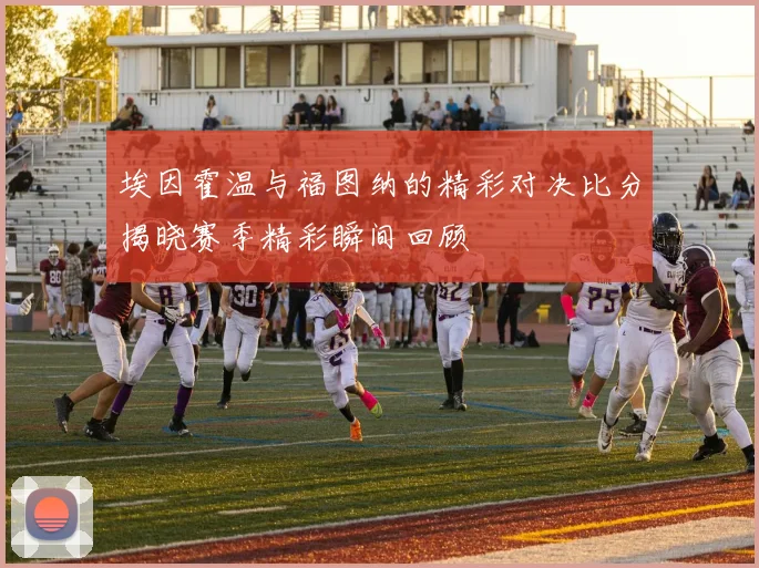 埃因霍温与福图纳的精彩对决比分揭晓赛季精彩瞬间回顾