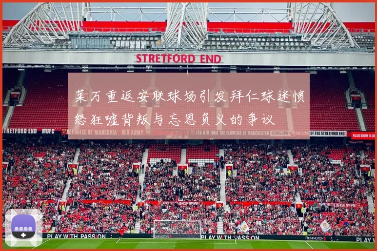 莱万重返安联球场引发拜仁球迷愤怒狂嘘背叛与忘恩负义的争议