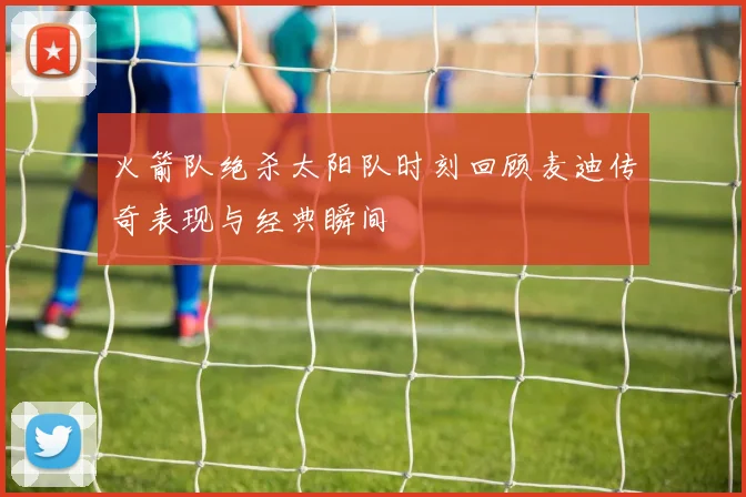 火箭队绝杀太阳队时刻回顾麦迪传奇表现与经典瞬间