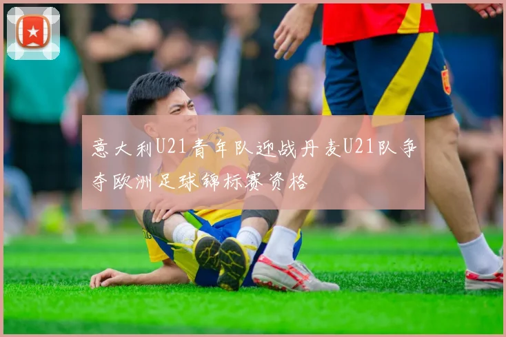 意大利U21青年队迎战丹麦U21队争夺欧洲足球锦标赛资格