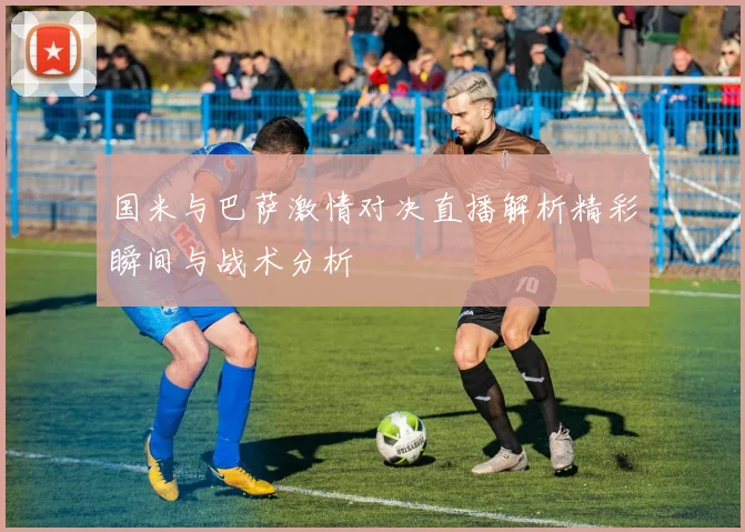 国米与巴萨激情对决直播解析精彩瞬间与战术分析