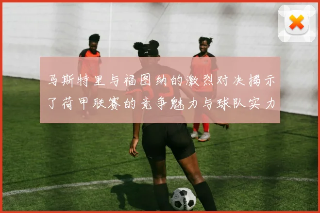 马斯特里与福图纳的激烈对决揭示了荷甲联赛的竞争魅力与球队实力较量