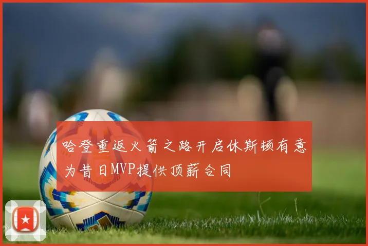 哈登重返火箭之路开启休斯顿有意为昔日MVP提供顶薪合同