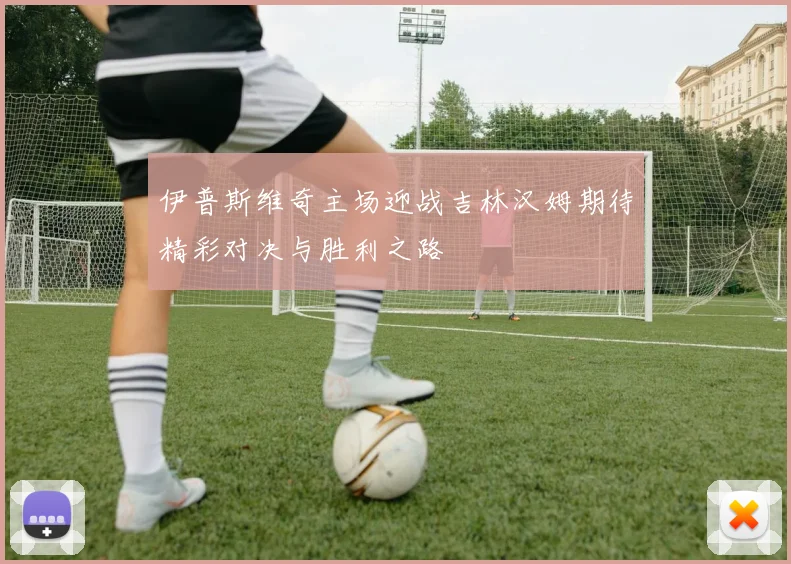 伊普斯维奇主场迎战吉林汉姆期待精彩对决与胜利之路