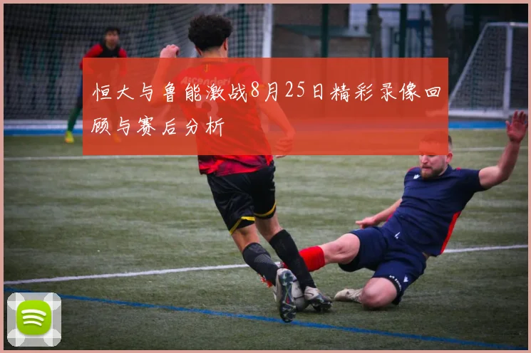 恒大与鲁能激战8月25日精彩录像回顾与赛后分析