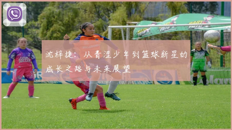 沈梓捷：从青涩少年到篮球新星的成长之路与未来展望