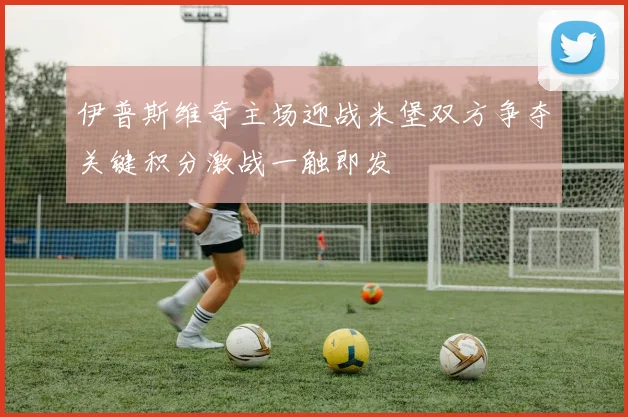伊普斯维奇主场迎战米堡双方争夺关键积分激战一触即发