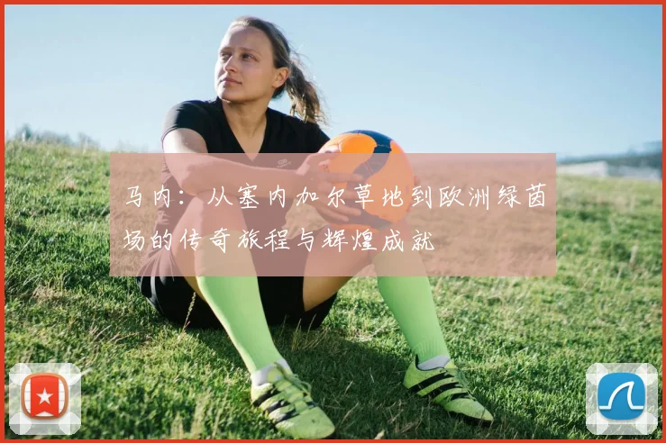 马内：从塞内加尔草地到欧洲绿茵场的传奇旅程与辉煌成就