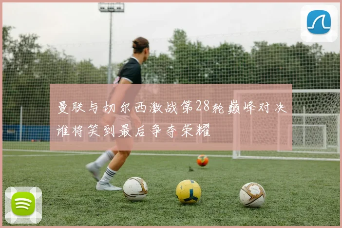 曼联与切尔西激战第28轮巅峰对决谁将笑到最后争夺荣耀
