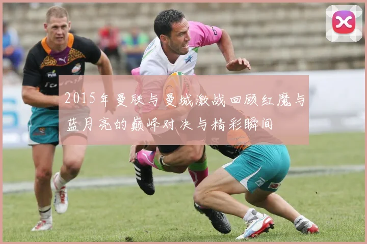 2015年曼联与曼城激战回顾红魔与蓝月亮的巅峰对决与精彩瞬间