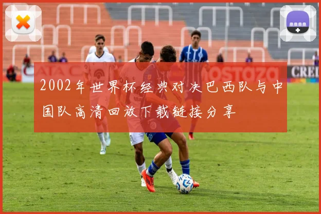 2002年世界杯经典对决巴西队与中国队高清回放下载链接分享