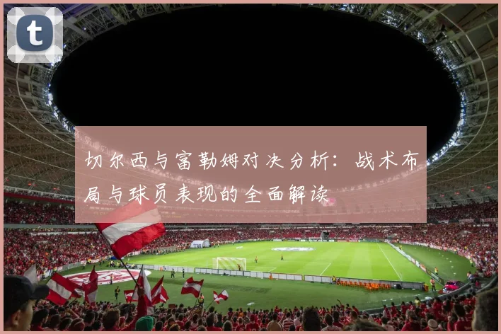 切尔西与富勒姆对决分析：战术布局与球员表现的全面解读