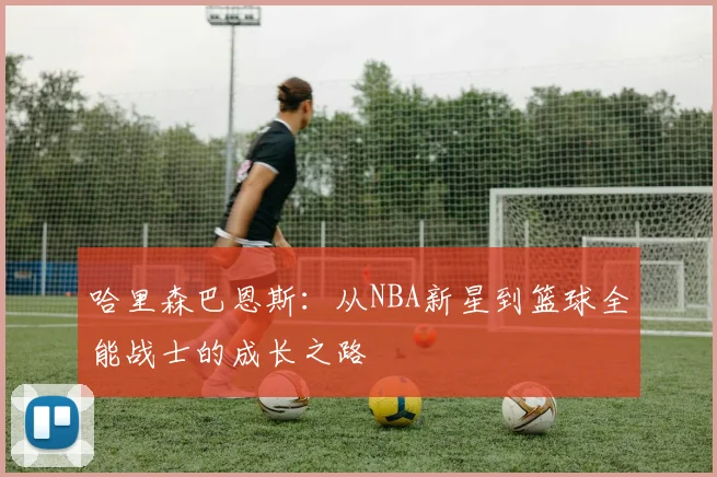 哈里森巴恩斯：从NBA新星到篮球全能战士的成长之路