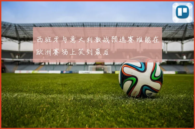 西班牙与意大利激战预选赛谁能在欧洲赛场上笑到最后