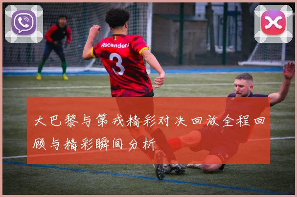 大巴黎与第戎精彩对决回放全程回顾与精彩瞬间分析