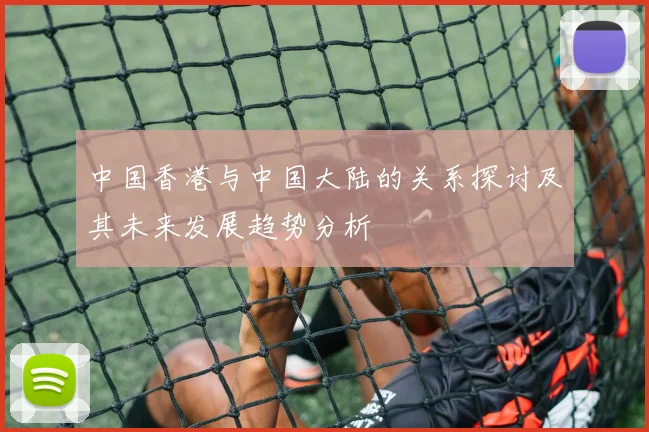 中国香港与中国大陆的关系探讨及其未来发展趋势分析